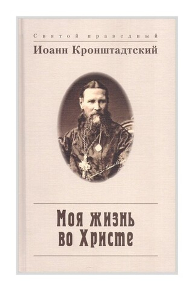 Моя жизнь во Христе, или Минуты духовного трезвения и созерцания, благоговейного чувства, душевного исправления и покоя в Боге. Праведный Иоанн Кронштадтский