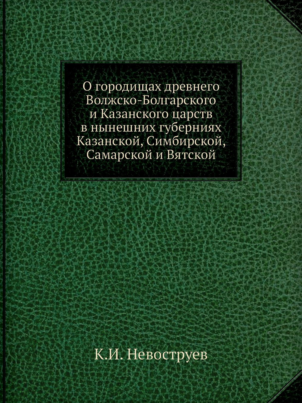 О городищах древнего Волжско-Болгарского и Казанского царств в нынешних губерниях Казанской, Симбирской, Самарской и Вятской | К.И. Невоструев