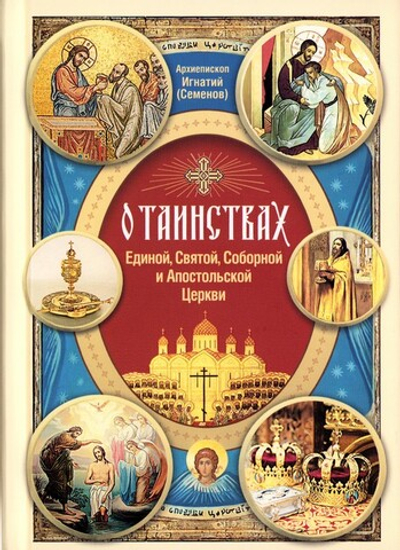 О Таинствах Единой, Святой, Соборной и Апостольской Церкви. Архиепископ Игнатий (Семенов)