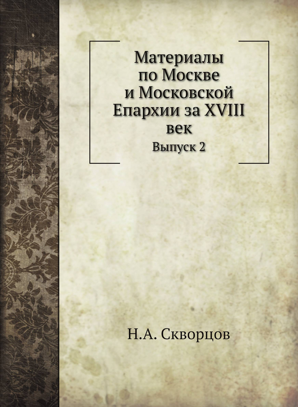 Материалы по Москве и Московской Епархии за ХVIII век. Выпуск 2 | Н.А. Скворцов