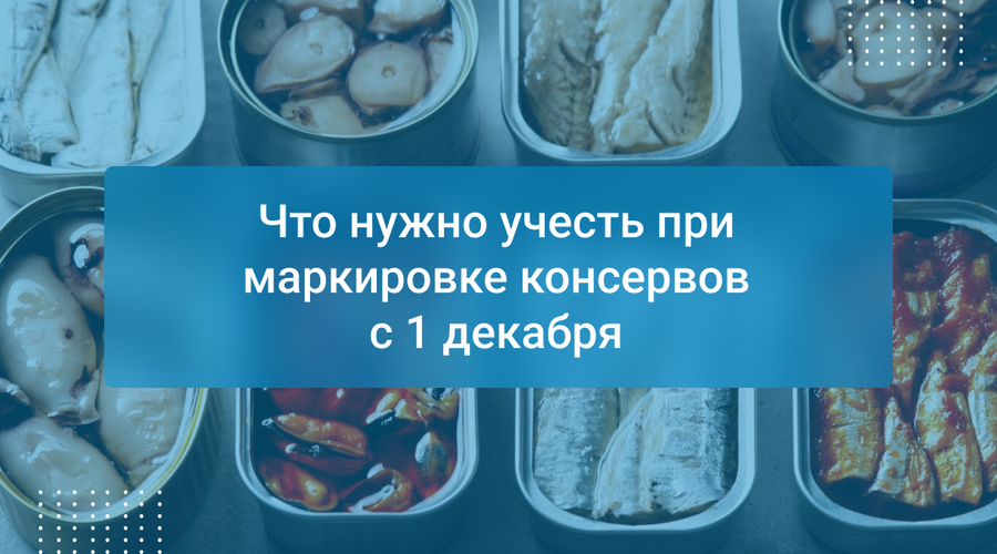 Что нужно учесть при маркировке консервов с 1 декабря