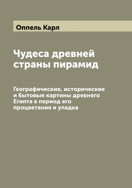 Чудеса древней страны пирамид. Географические, исторические и бытовые картины древнего Египта в период его процветания и упадка | Оппель Карл