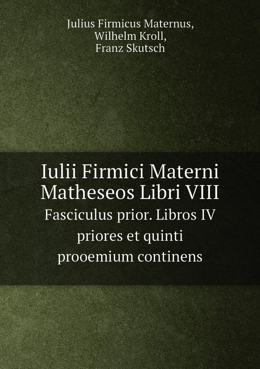 Iulii Firmici Materni Matheseos Libri VIII. Fasciculus prior. Libros IV priores et quinti prooemium continens | Julius Firmicus Maternus; Wilhelm Kroll; Franz Skutsch