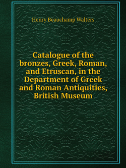 Catalogue of the bronzes, Greek, Roman, and Etruscan, in the Department of Greek and Roman Antiquities, British Museum | Henry Beauchamp Walters