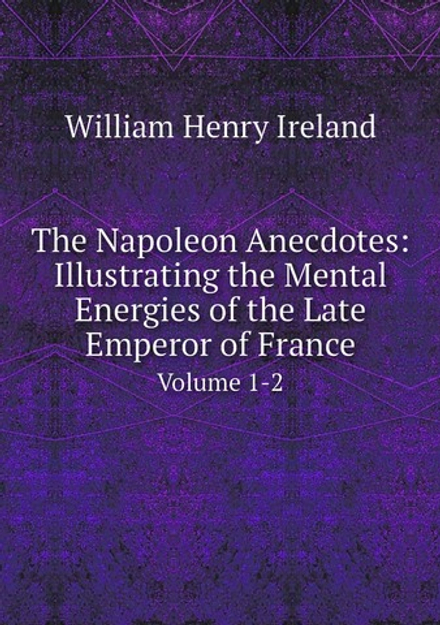 The Napoleon Anecdotes: Illustrating the Mental Energies of the Late Emperor of France. Volume 1-2 | William Henry Ireland