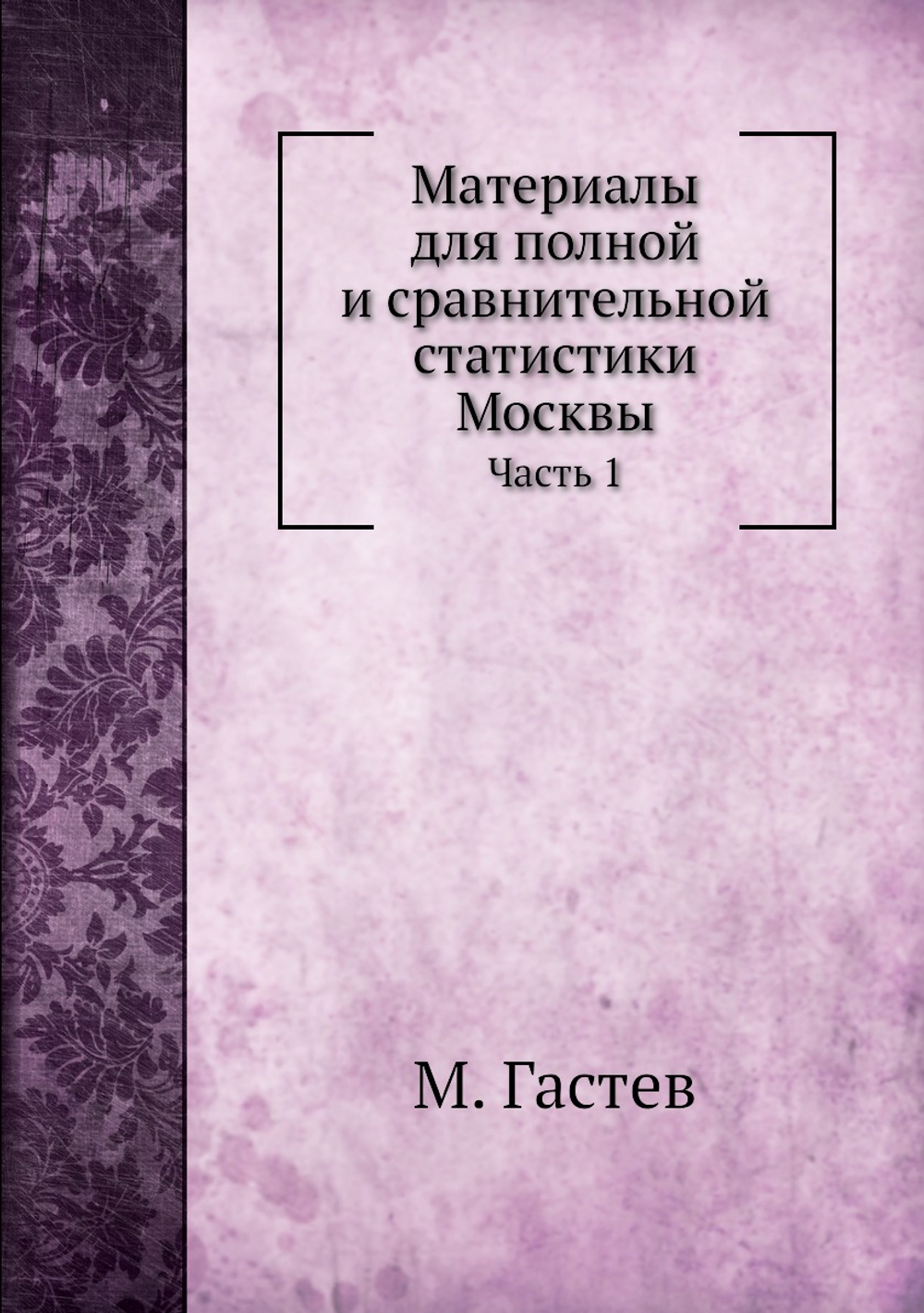 Материалы для полной и сравнительной статистики Москвы. Часть 1 | М. Гастев