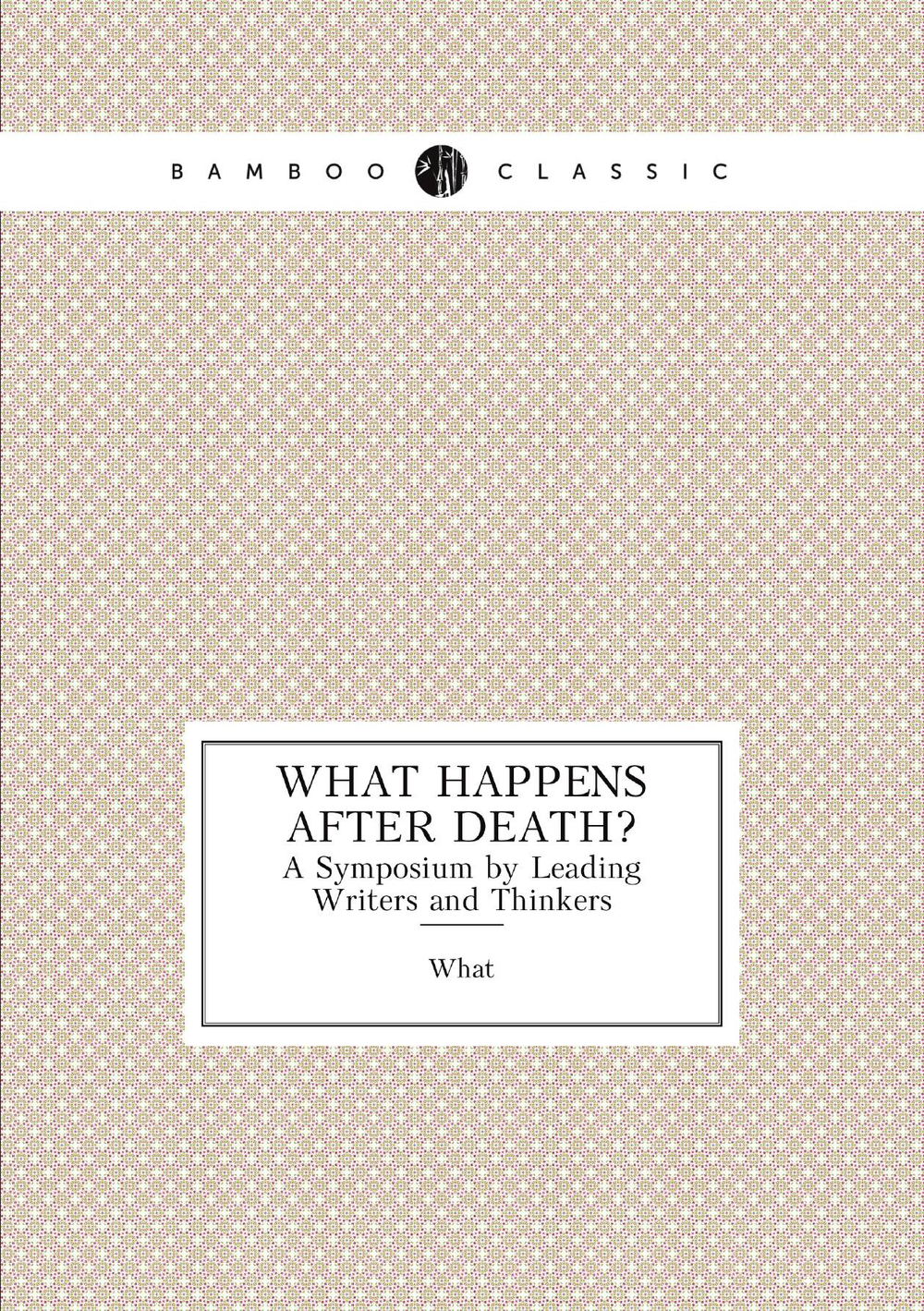 What Happens After Death?. A Symposium by Leading Writers and Thinkers | What