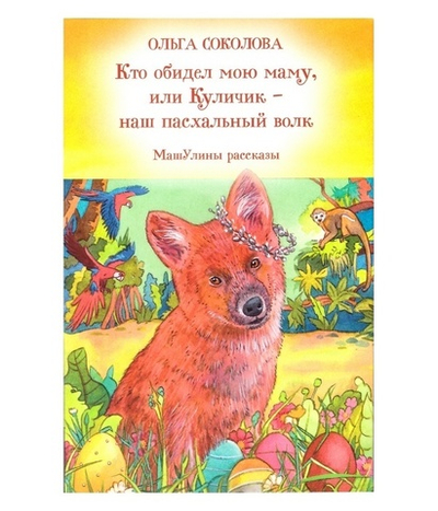 Кто обидел мою маму, или Куличик - наш пасхальный волк. Машулины рассказы. Ольга Соколова