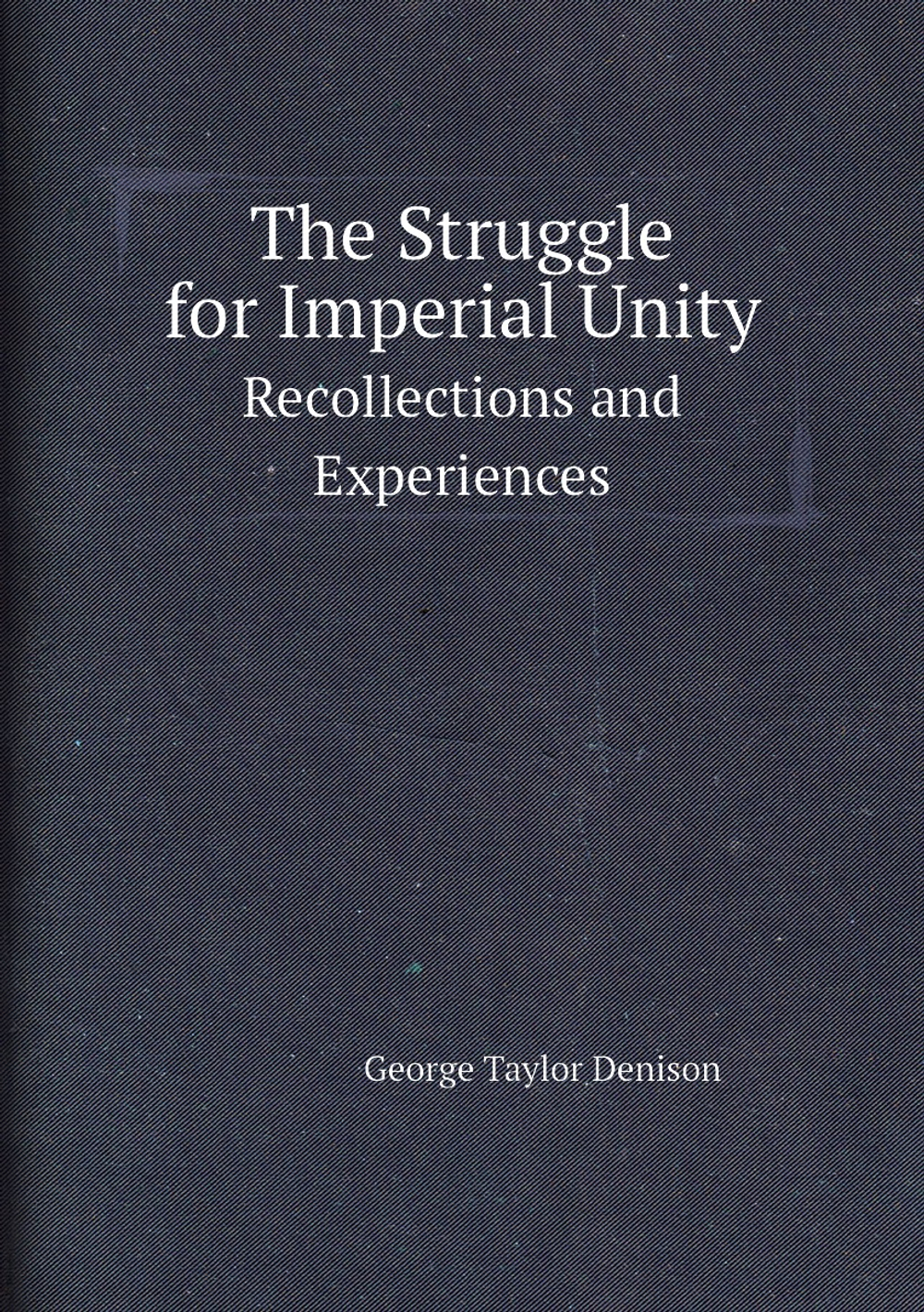 The Struggle for Imperial Unity. Recollections and Experiences | George Taylor Denison