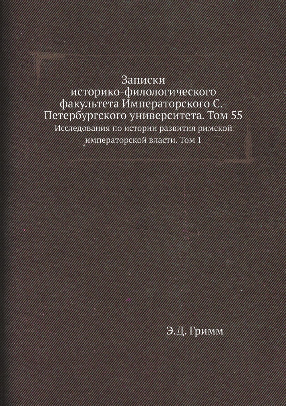 Записки историко-филологического факультета Императорского С.-Петербургского университета. Том 55. Исследования по истории развития римской императорской власти. Том 1 | Э.Д. Гримм