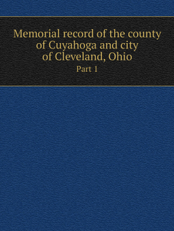 Memorial record of the county of Cuyahoga and city of Cleveland, Ohio. Part 1 | Lewis Publishing