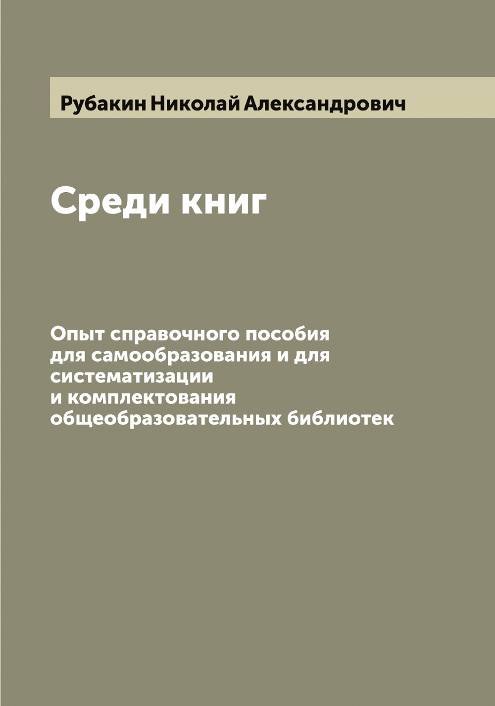 Среди книг. Опыт справочного пособия для самообразования и для систематизации и комплектования общеобразовательных библиотек | Рубакин Николай Александрович