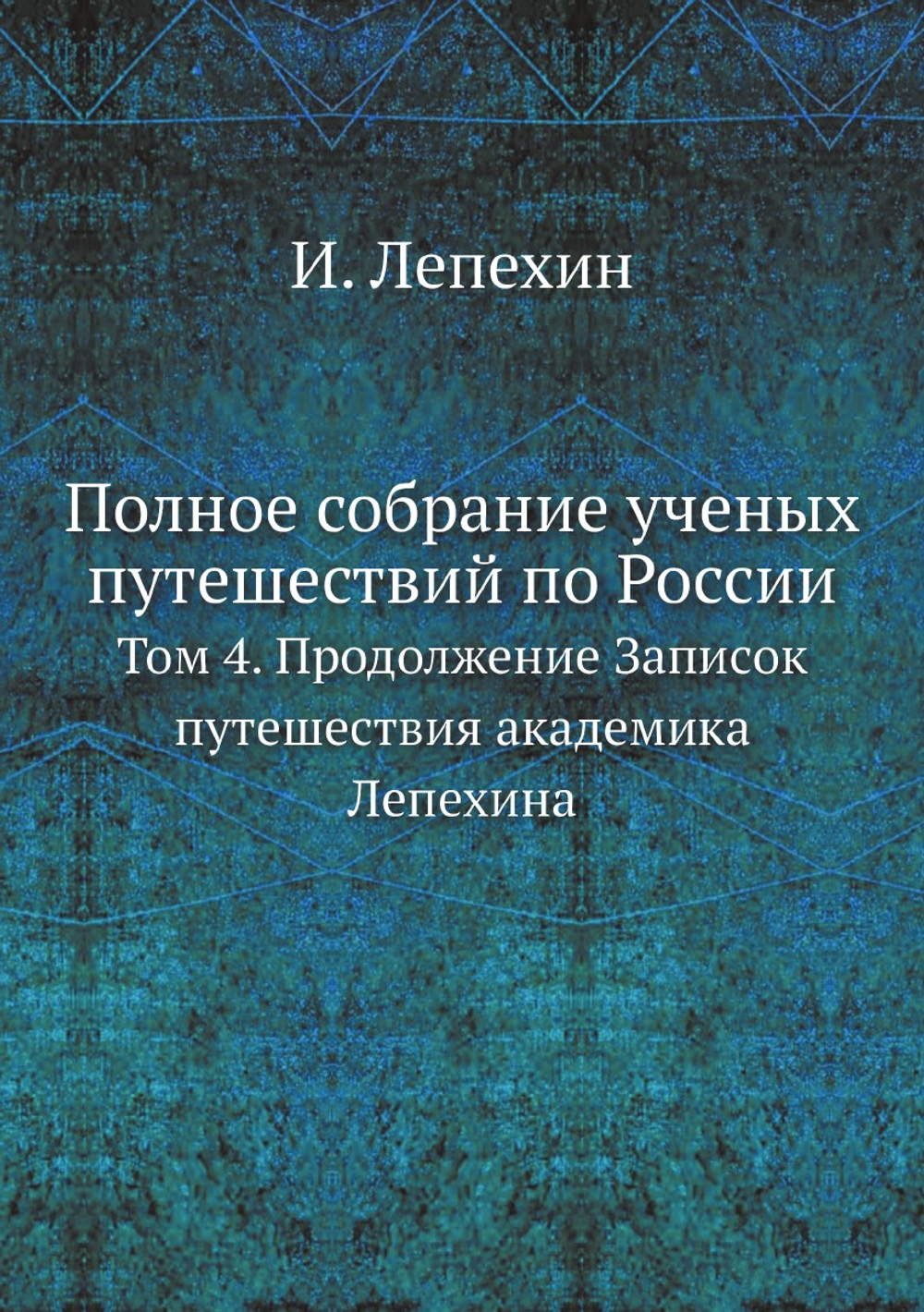 Полное собрание ученых путешествий по России. Том 4. Продолжение Записок путешествия академика Лепехина | И. Лепехин