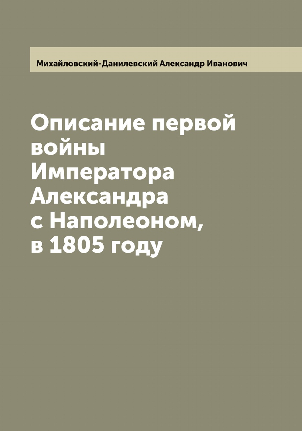 Описание первой войны Императора Александра с Наполеоном, в 1805 году | Михайловский-Данилевский Александр Иванович