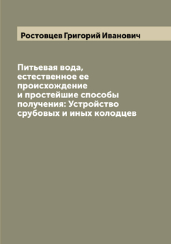 Питьевая вода, естественное ее происхождение и простейшие способы получения: Устройство срубовых и иных колодцев | Ростовцев Григорий Иванович