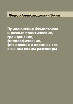 Приключения Фемистокла и разные политические, гражданские, философические, физические и военные его с сыном своим разговоры | Федор Александрович Эмин