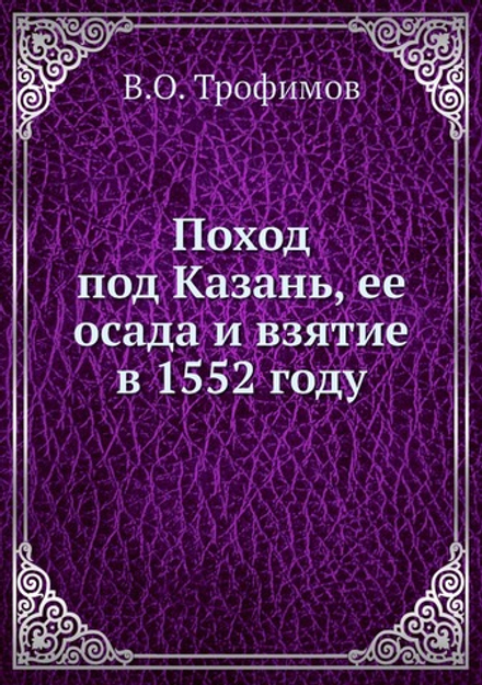 Поход под Казань, ее осада и взятие в 1552 году | В.О. Трофимов