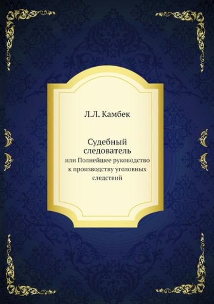 Судебный следователь. или Полнейшее руководство к производству уголовных следствий | Л.Л. Камбек