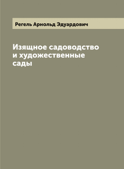 Изящное садоводство и художественные сады | Регель Арнольд Эдуардович