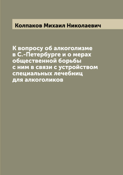 К вопросу об алкоголизме в С.-Петербурге и о мерах общественной борьбы с ним в связи с устройством специальных лечебниц для алкоголиков | Колпаков Михаил Николаевич