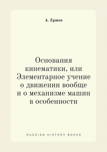 Основания кинематики, или Элементарное учение о движении вообще и о механизме машин в особенности | А. Ершов