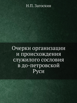 Очерки организации и происхождения служилого сословия в до-петровской Руси | Н.П. Загоскин