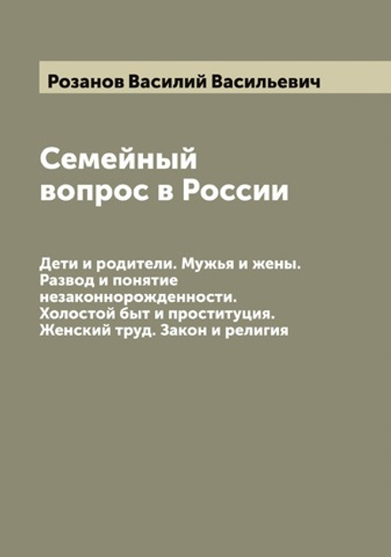 Семейный вопрос в России. Дети и родители. Мужья и жены. Развод и понятие незаконнорожденности. Холостой быт и проституция. Женский труд. Закон и религия | Розанов Василий Васильевич