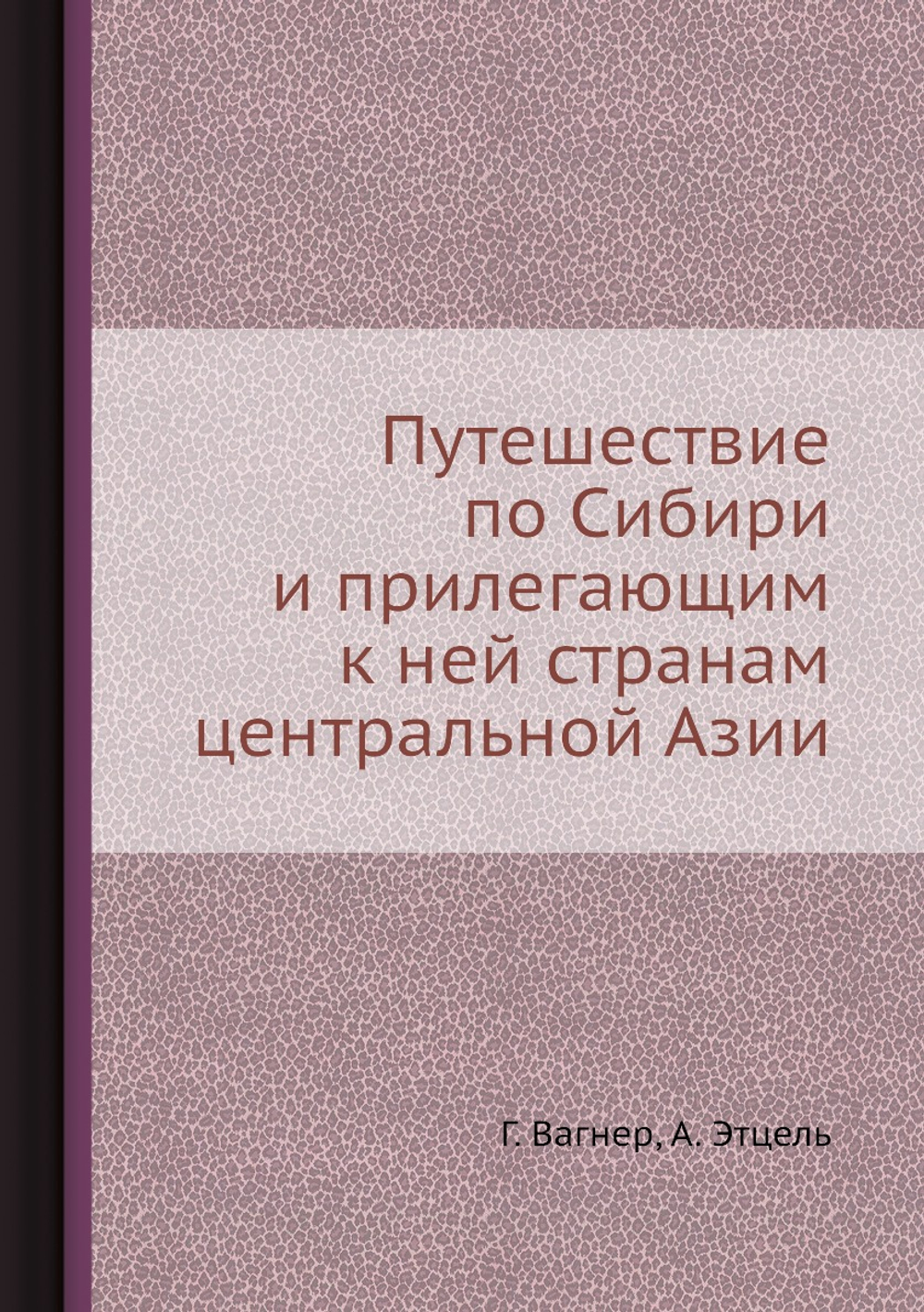 Путешествие по Сибири и прилегающим к ней странам центральной Азии | Г. Вагнер; А. Этцель