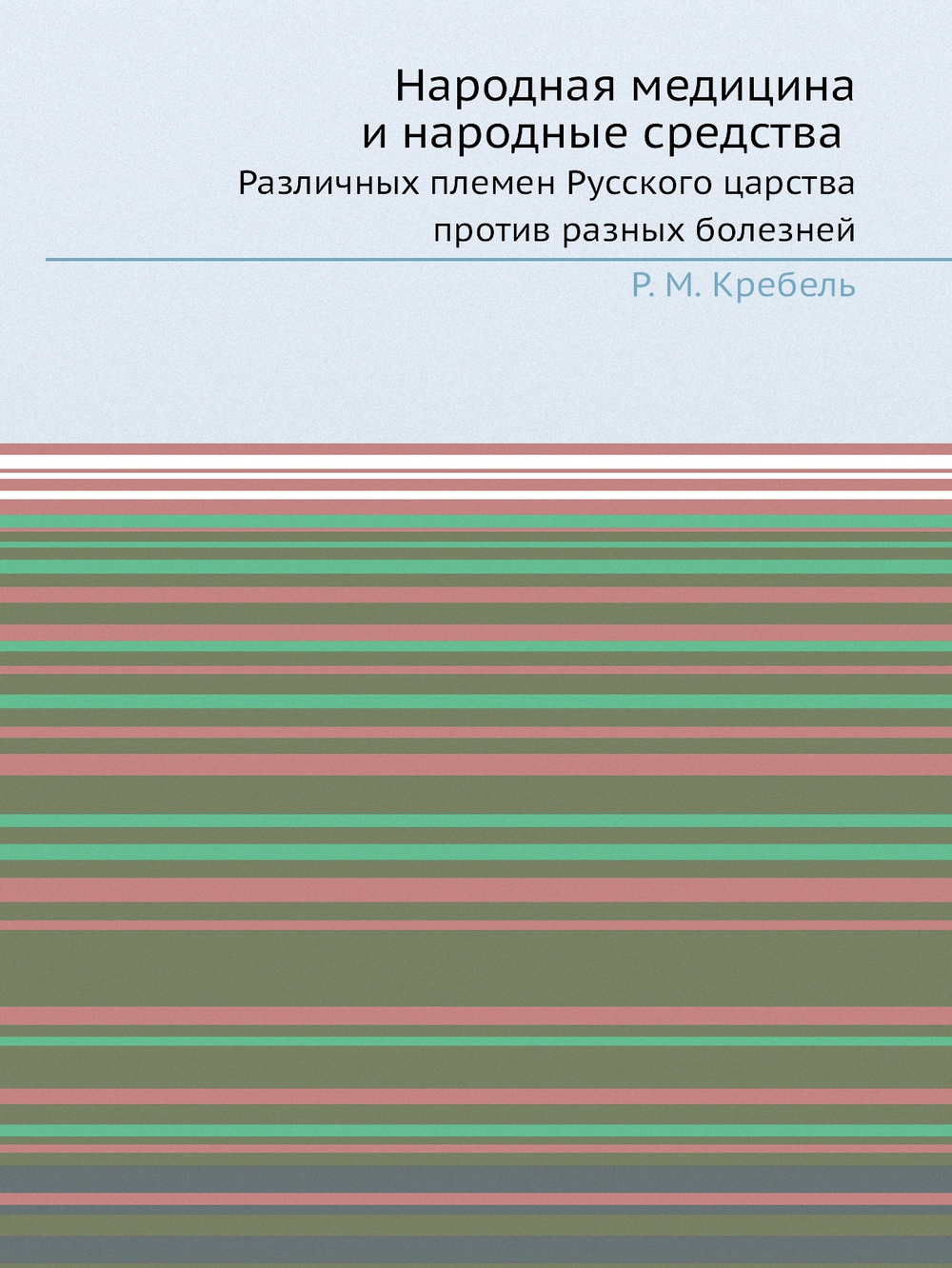 Народная медицина и народные средства. Различных племен Русского царства против разных болезней | Р.М. Кребель