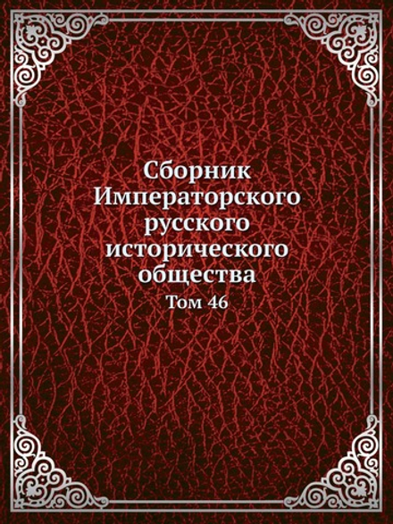 Сборник Императорского русского исторического общества. Том 46 | Коллектив авторов