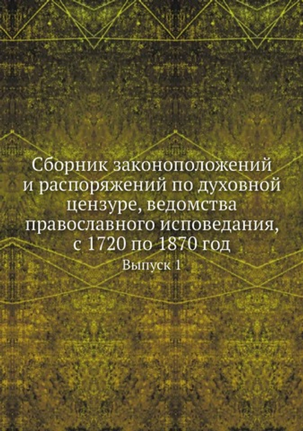 Сборник законоположений и распоряжений по духовной цензуре, ведомства православного исповедания, с 1720 по 1870 год. Выпуск 1 | Нет автора