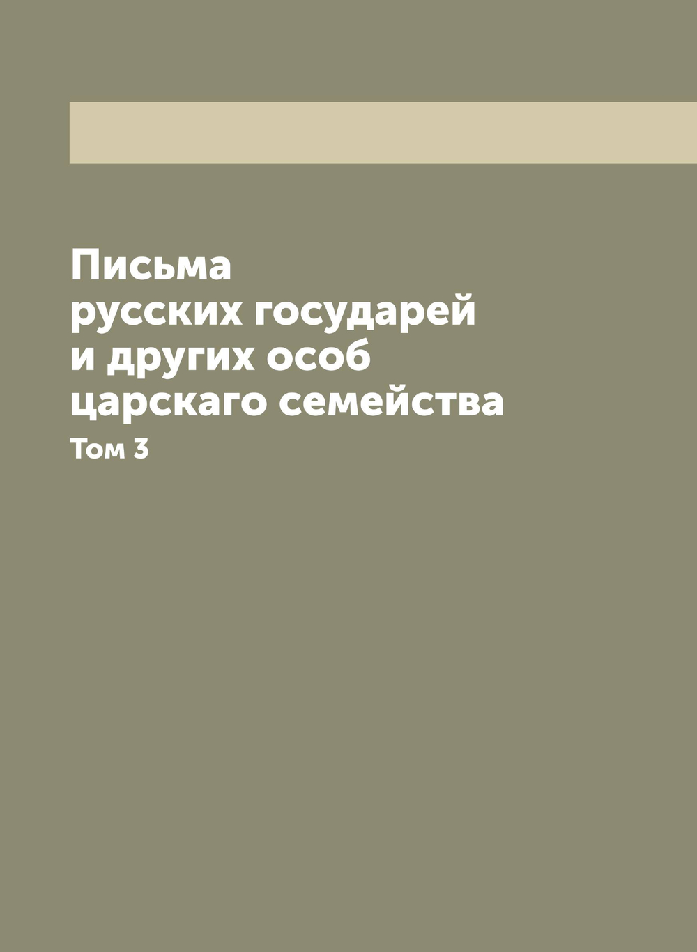 Письма русских государей и других особ царскаго семейства. Том 3 | Коллектив авторов