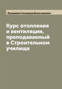Курс отопления и вентиляции, преподаваемый в Строительном училище | Лукашевич Сильвиуш Болеславович