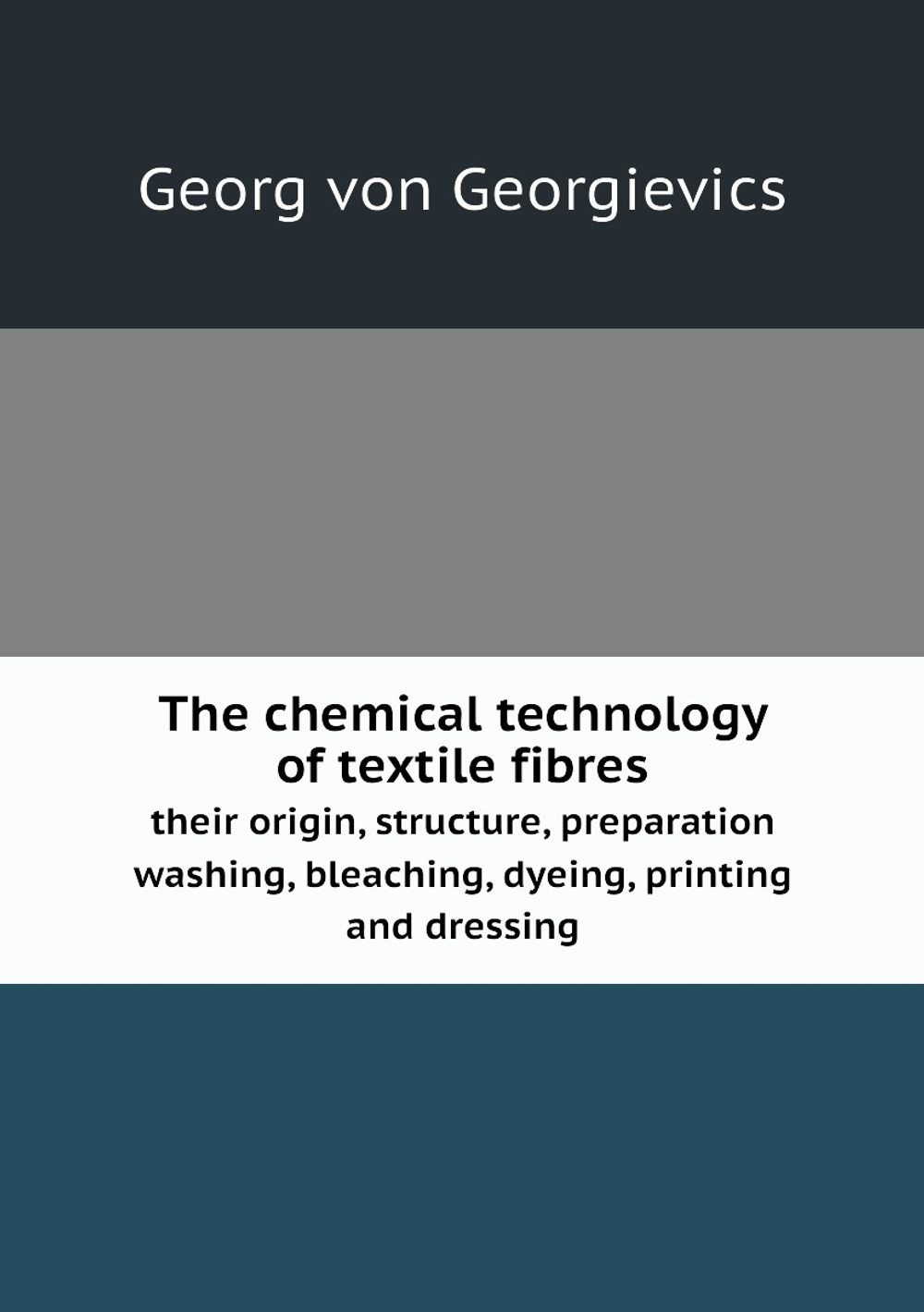 The chemical technology of textile fibres, their origin, structure, preparation, washing, bleaching, dyeing, printing and dressing | Georg von Georgievics