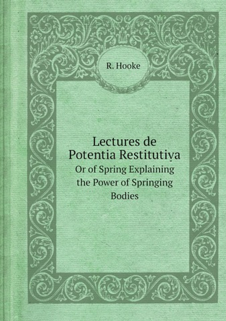 Lectures de Potentia Restitutiva. Or of Spring Explaining the Power of Springing Bodies | R. Hooke