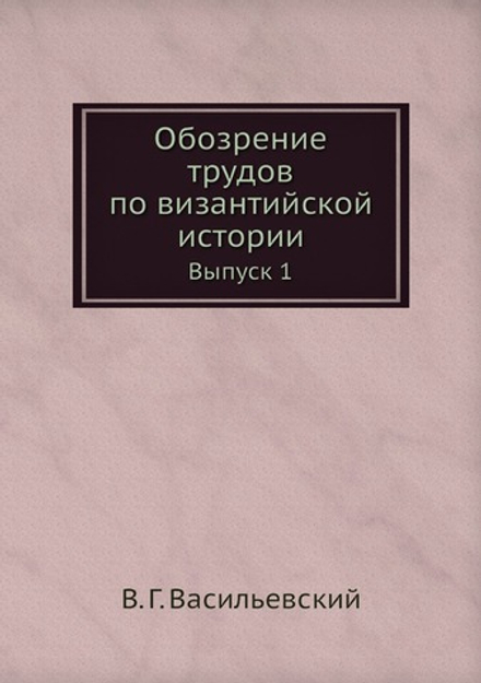 Обозрение трудов по византийской истории. Выпуск 1 | В. Г. Васильевский