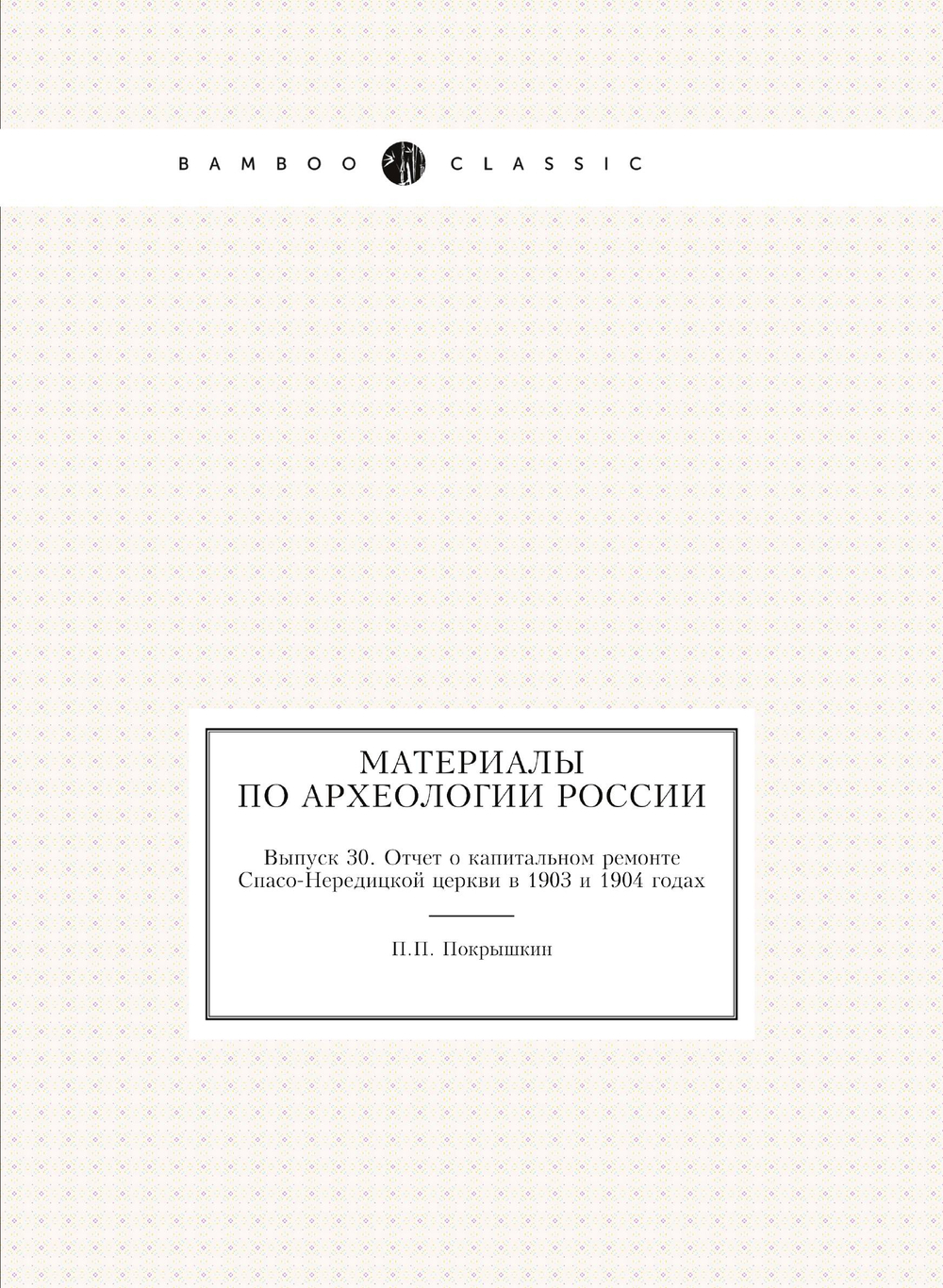 Материалы по археологии России. Выпуск 30. Отчет о капитальном ремонте Спасо-Нередицкой церкви в 1903 и 1904 годах | П.П. Покрышкин