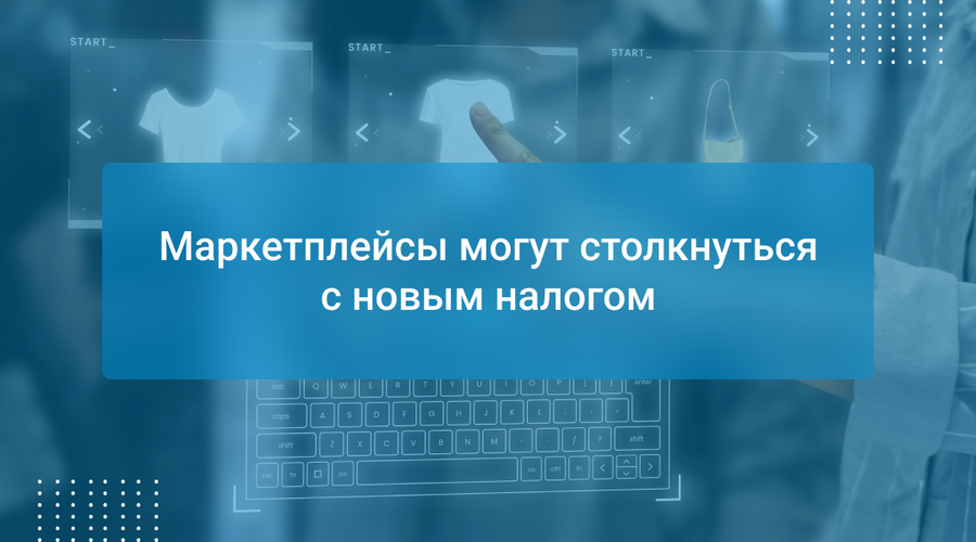 Маркетплейсы могут столкнуться с новым налогом