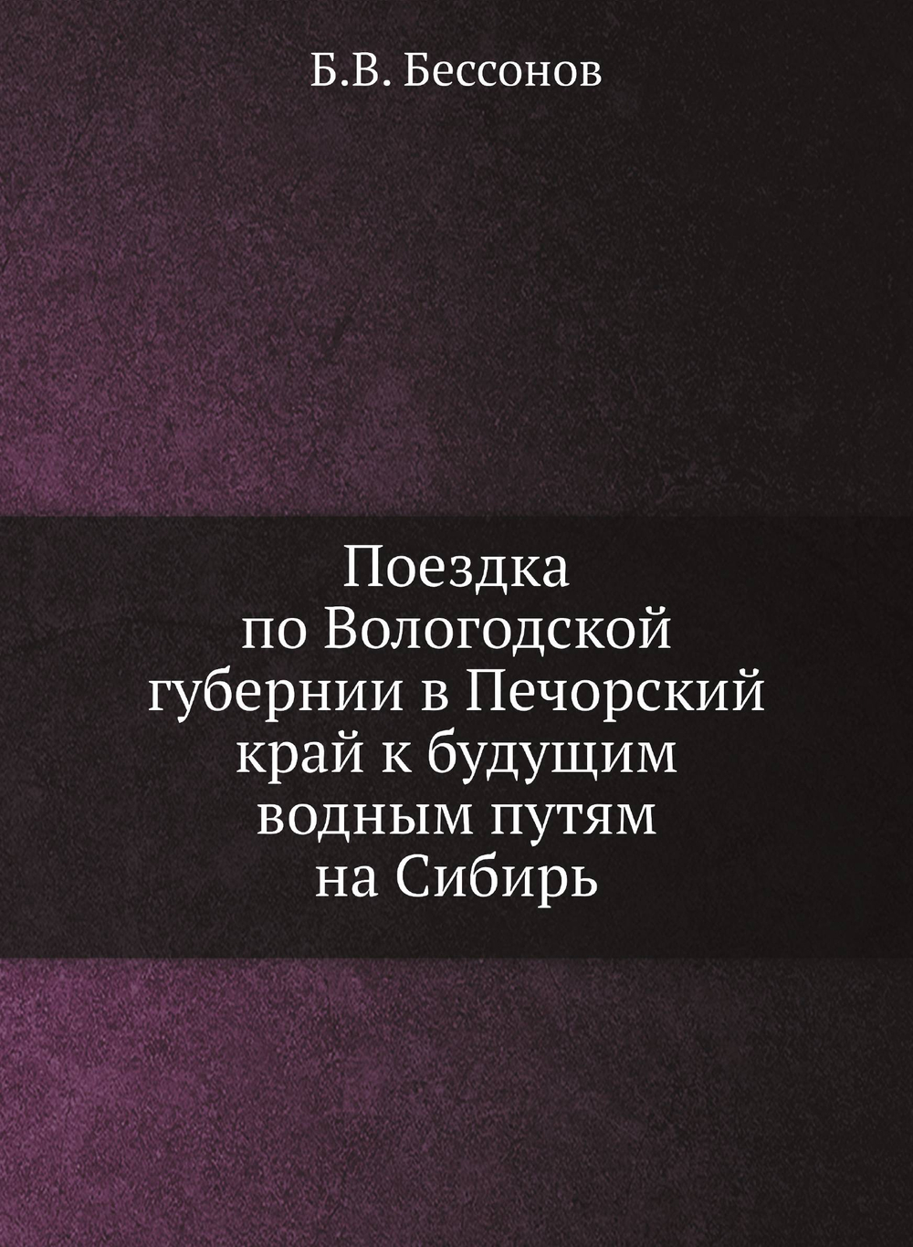 Поездка по Вологодской губернии в Печорский край к будущим водным путям на Сибирь | Б.В. Бессонов