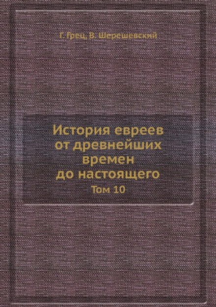 История евреев от древнейших времен до настоящего. Том 10 | Г. Грец; В. Шерешевский