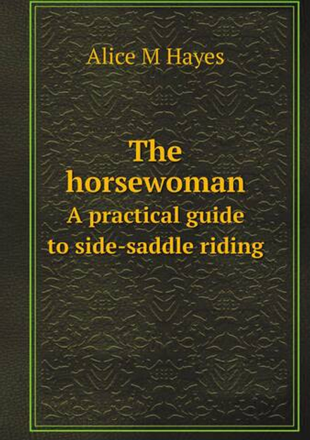 The horsewoman. A practical guide to side-saddle riding | Alice M Hayes