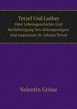 Tetzel Und Luther. Oder Lebensgeschichte Und Rechtfertigung Des Ablasspredigers Und Inquisitors Dr. Johann Tetzel | Valentin Gröne