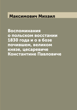 Воспоминания о польском восстании 1830 года и о в бозе почившем, великом князе, цесаревиче Константине Павловиче | Максимович Михаил