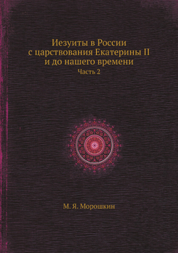Иезуиты в России с царствования Екатерины II и до нашего времени. Часть 2 | М. Я. Морошкин