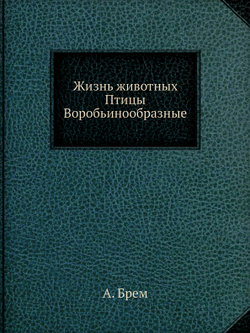 Жизнь животных. Птицы. Том 9: Воробьинообразные | А. Брем
