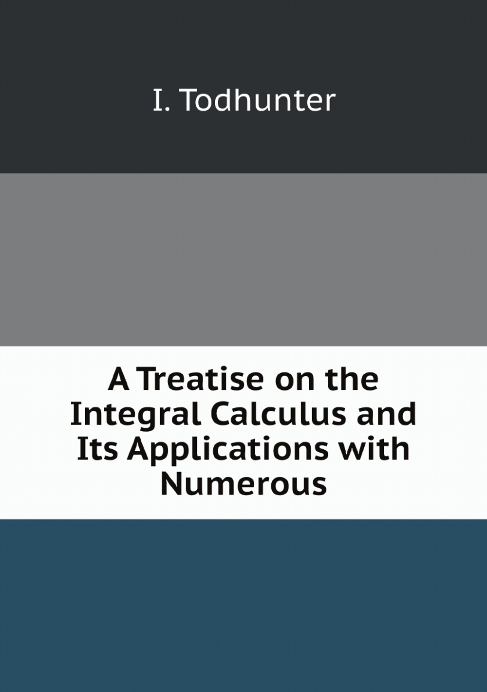 A Treatise on the Integral Calculus and Its Applications with Numerous | I. Todhunter