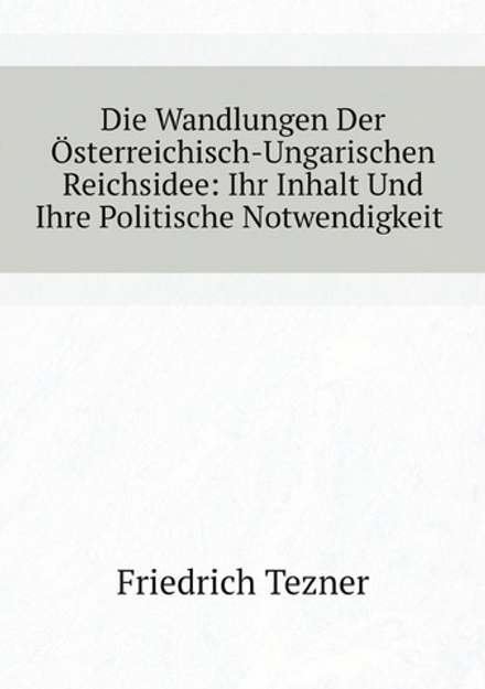 Die Wandlungen Der Österreichisch-Ungarischen Reichsidee: Ihr Inhalt Und Ihre Politische Notwendigkeit (German Edition) | Friedrich Tezner