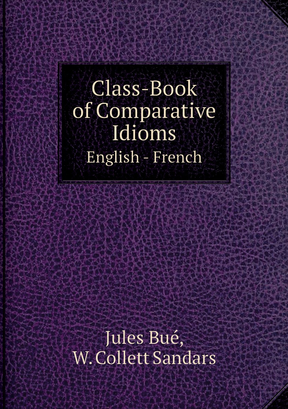 Class-Book of Comparative Idioms. English - French | Jules Bué; W. Collett Sandars