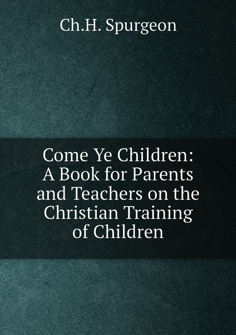 Come Ye Children: A Book for Parents and Teachers on the Christian Training of Children | Ch.H. Spurgeon