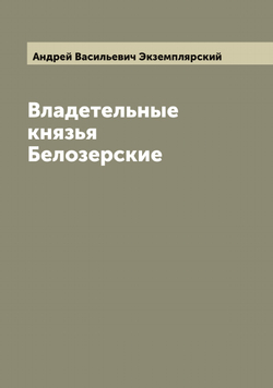 Владетельные князья Белозерские | Андрей Васильевич Экземплярский